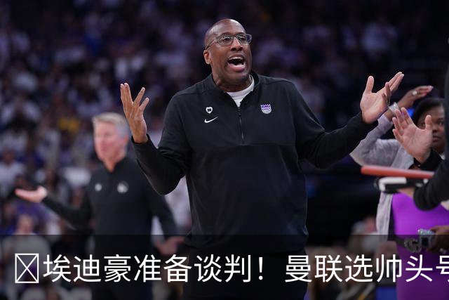 ​埃迪豪准备谈判！曼联选帅头号目标浮现
