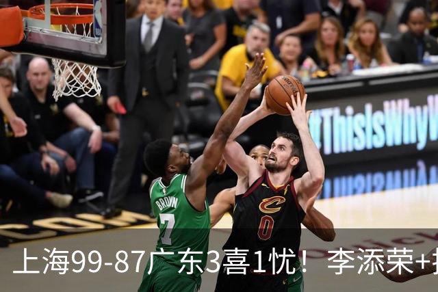 上海99-87广东3喜1忧！李添荣+拉塞尔回暖齐爆，麦基仍是麻烦点！