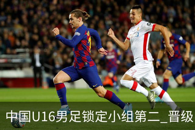 中国U16男足锁定小组第二 晋级U17海湾杯半决赛