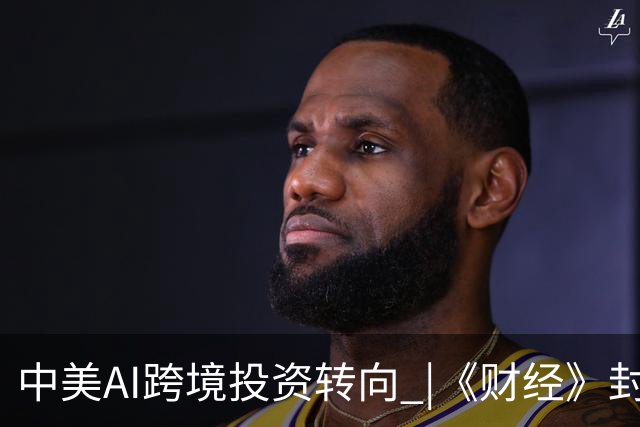 中美AI跨境投资转向 |《财经》封面