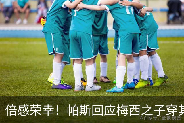 倍感荣幸！帕斯回应梅西之子穿其球衣：这是我的荣幸
