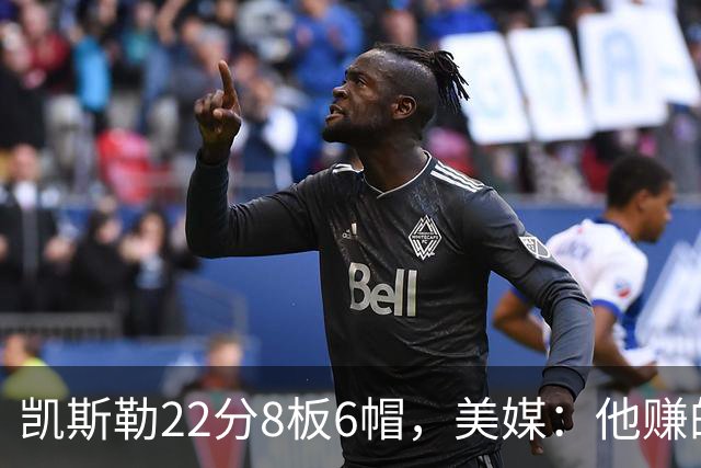 凯斯勒22分8板6帽，美媒：他赚的每一分钱都值得