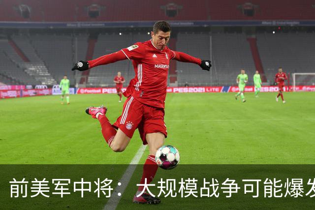 前美军中将：大规模战争可能爆发，北约集中攻击目标有两个已确定