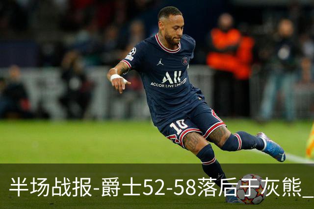 半场战报-爵士52-58落后于灰熊 马卡JJJ接连伤退 乔治17分3板2助