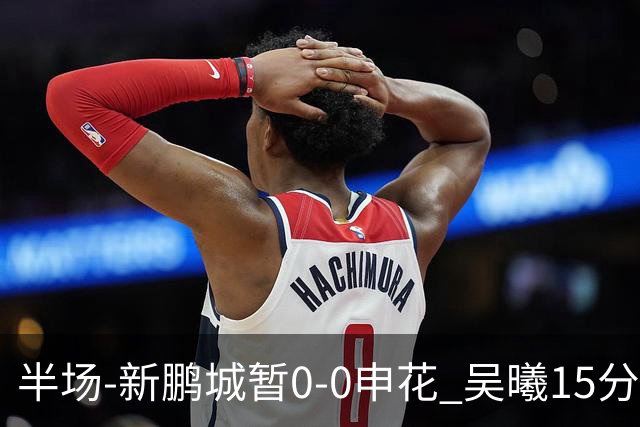 半场-新鹏城暂0-0申花 吴曦15分钟伤退 戴伟浚凌空垫射中横梁