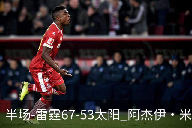 半场-雷霆67-53太阳 阿杰伊·米切尔18分 鸭梨12分 卡鲁索崴脚