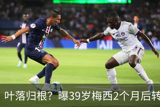 叶落归根？曝39岁梅西2个月后转会阿根廷母队 已在迈阿密效力3年半