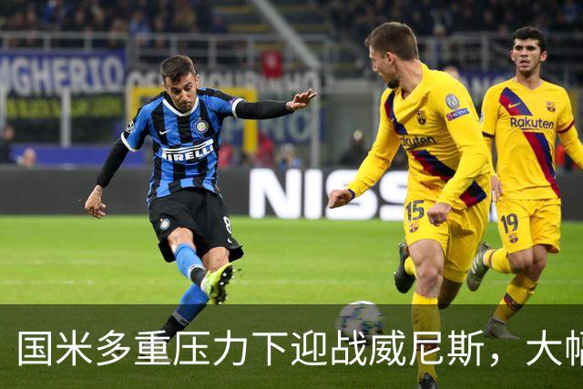 国米多重压力下迎战威尼斯，大幅轮换三人迎考验!
