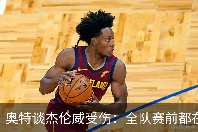 奥特谈杰伦威受伤：全队赛前都在讨论 这真的很不幸