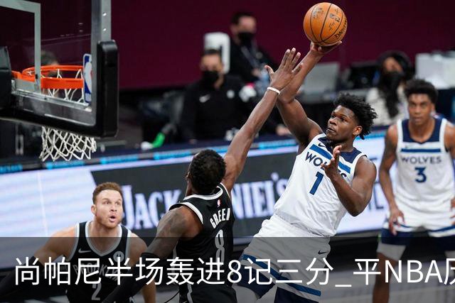 尚帕尼半场轰进8记三分 平NBA历史替补球员半场三分命中数纪录