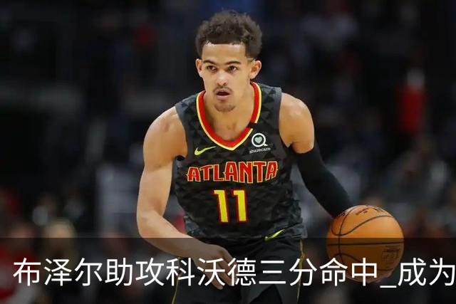 布泽尔助攻科沃德三分命中 成为本赛季第一位达成三双的新秀！