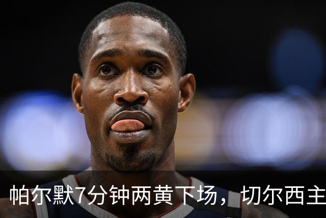 帕尔默7分钟两黄下场，切尔西主场0比2崩盘