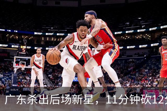 广东杀出后场新星，11分钟砍12分 下半场遭雪藏 球迷怒批亚帅论资排辈