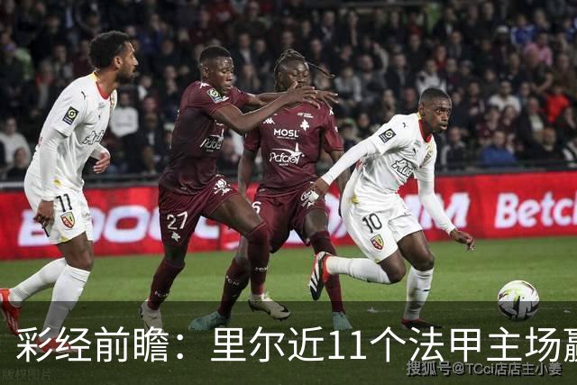 彩经前瞻：里尔近11个法甲主场赢朗斯10场，携三连胜火力来袭
