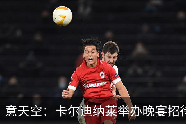 意天空：卡尔迪纳莱举办晚宴招待包括米兰名宿在内的60名嘉宾