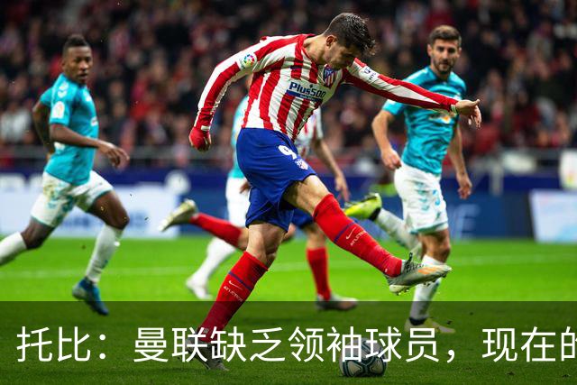 托比：曼联缺乏领袖球员，现在的球员无法震慑对手