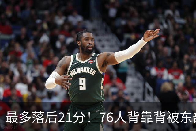 最多落后21分！76人背靠背被东部豪强压制，詹姆斯9分3助3失误