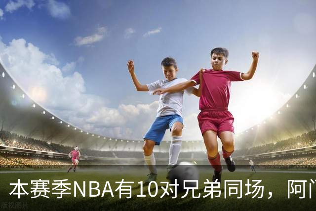 本赛季NBA有10对兄弟同场，阿门与奥萨尔领衔