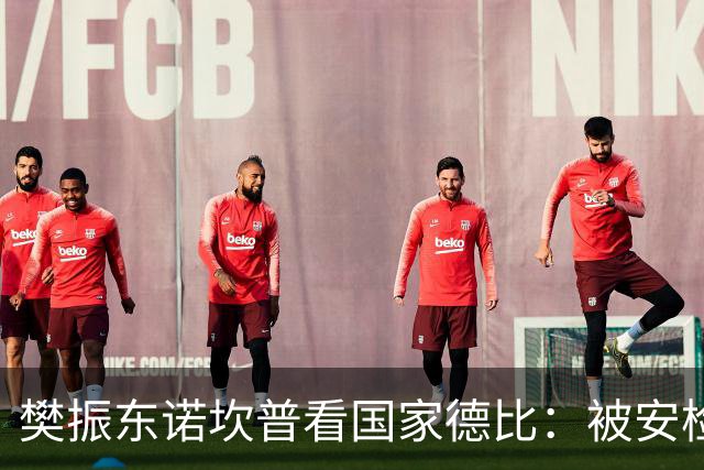 樊振东诺坎普看国家德比：被安检拒绝入场！遭巴萨球迷投诉是“卧底”