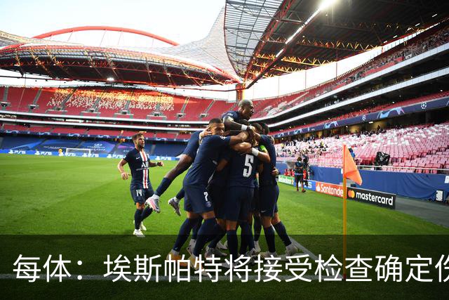 每体：埃斯帕特将接受检查确定伤情，赛前他打了封闭才能出场