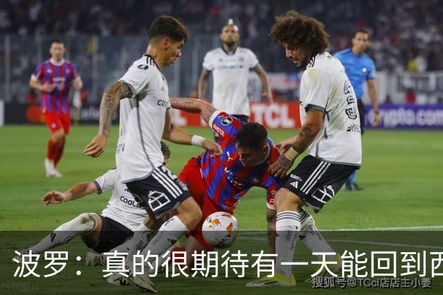 波罗：真的很期待有一天能回到西班牙，我喜欢那里的联赛