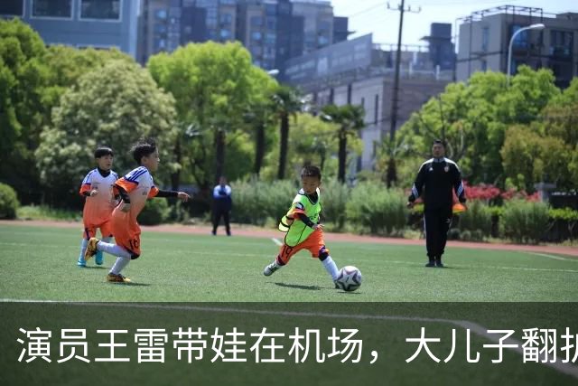 演员王雷带娃在机场，大儿子翻护栏，李小萌一个眼神就管用