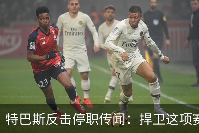 特巴斯反击停职传闻：捍卫这项赛事，就必须回击不断诋毁它的人