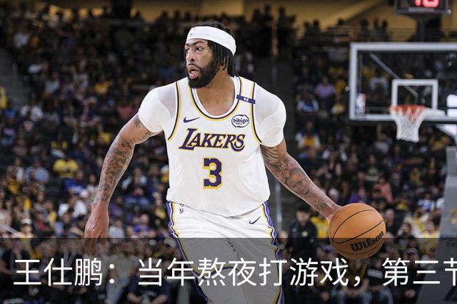 王仕鹏：当年熬夜打游戏，第三节发力就能赢