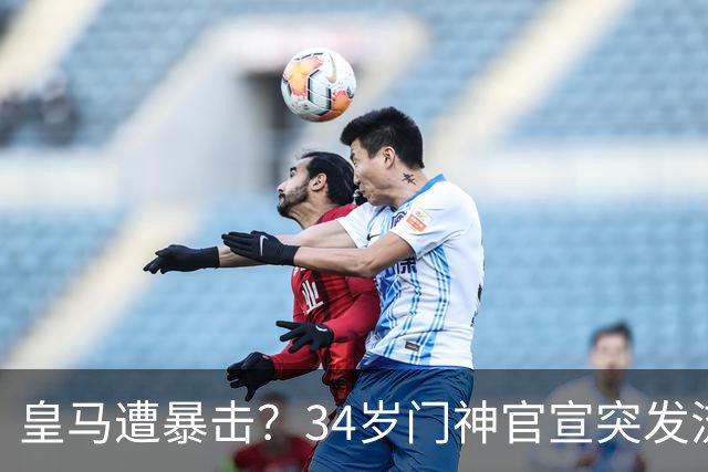 皇马遭暴击？34岁门神官宣突发流感 临阵缺席国家德比 19岁小将顶替