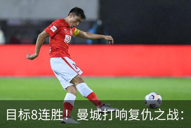 目标8连胜！曼城打响复仇之战：哈兰德回归 冲击英超7连斩