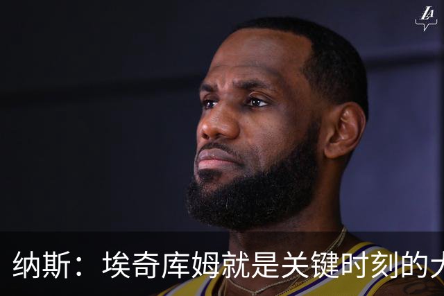 纳斯：埃奇库姆就是关键时刻的大心脏球员 决胜阶段他总能站出来
