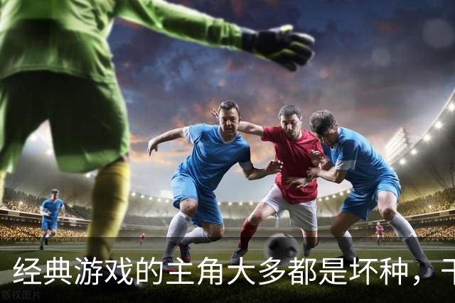 经典游戏的主角大多都是坏种，干坏事没有负罪感