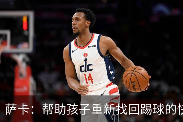 萨卡：帮助孩子重新找回踢球的快乐，对我来说意义重大