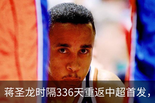 蒋圣龙时隔336天重返中超首发，上次中超首发还是上赛季最后一轮