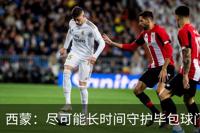 西蒙：尽可能长时间守护毕包球门是我人生中做出的一个决定