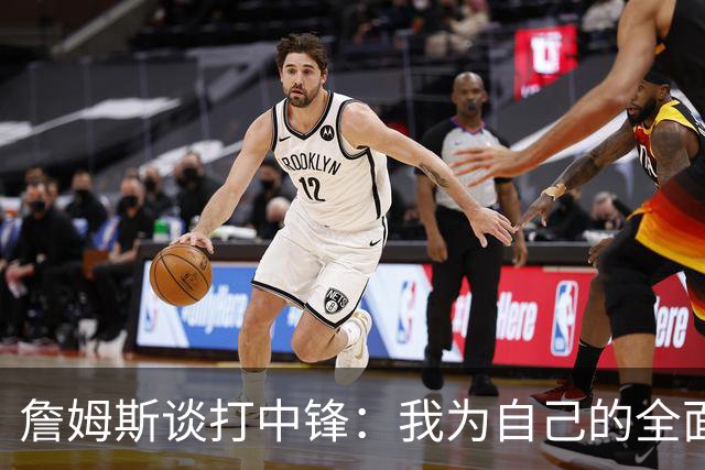 詹姆斯谈打中锋：我为自己的全面性而自豪