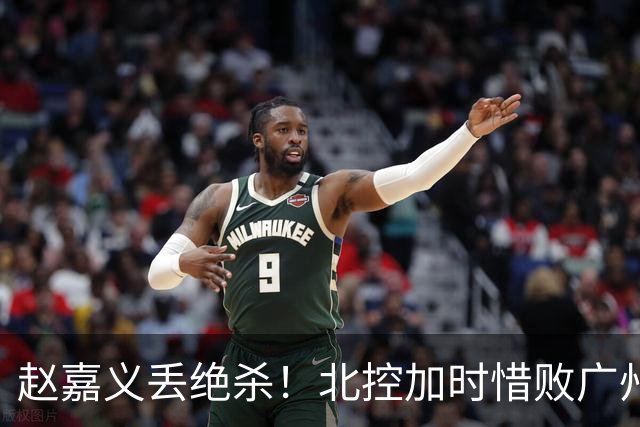 赵嘉义丢绝杀！北控加时惜败广州 麦考尔25+7陈国豪14+7