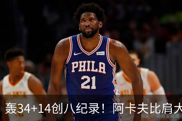 轰34+14创八纪录！阿卡夫比肩大O詹皇 美记：体内蕴藏全明星潜质