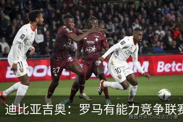 迪比亚吉奥：罗马有能力竞争联赛冠军，但必须承认国米是头号热门