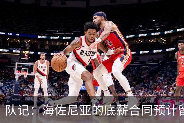 队记：海佐尼亚的底薪合同预计留至11月15日，随后转为全额保障