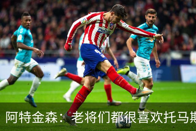 阿特金森：老将们都很喜欢托马斯 他不仅能打球而且听话&爱提问