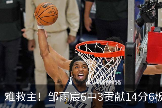 难救主！邹雨宸6中3贡献14分6板3帽 罚球8中6