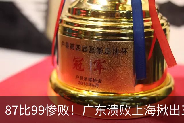 87比99惨败！广东溃败上海揪出三大罪人：11冠王被打回原形了？