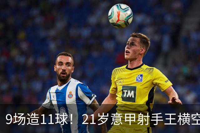 9场造11球！21岁意甲射手王横空出世，比肩传奇引发一众豪门关注