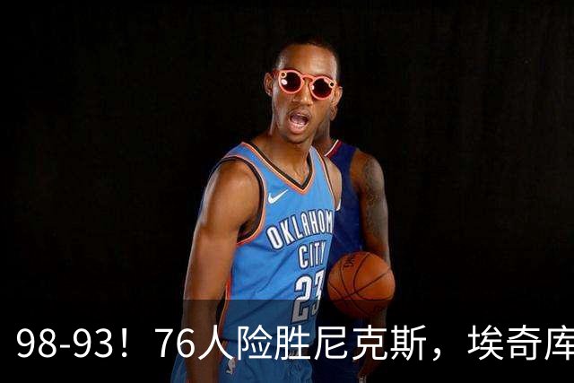 98-93！76人险胜尼克斯，埃奇库姆3分救命，42岁定海神针太香了